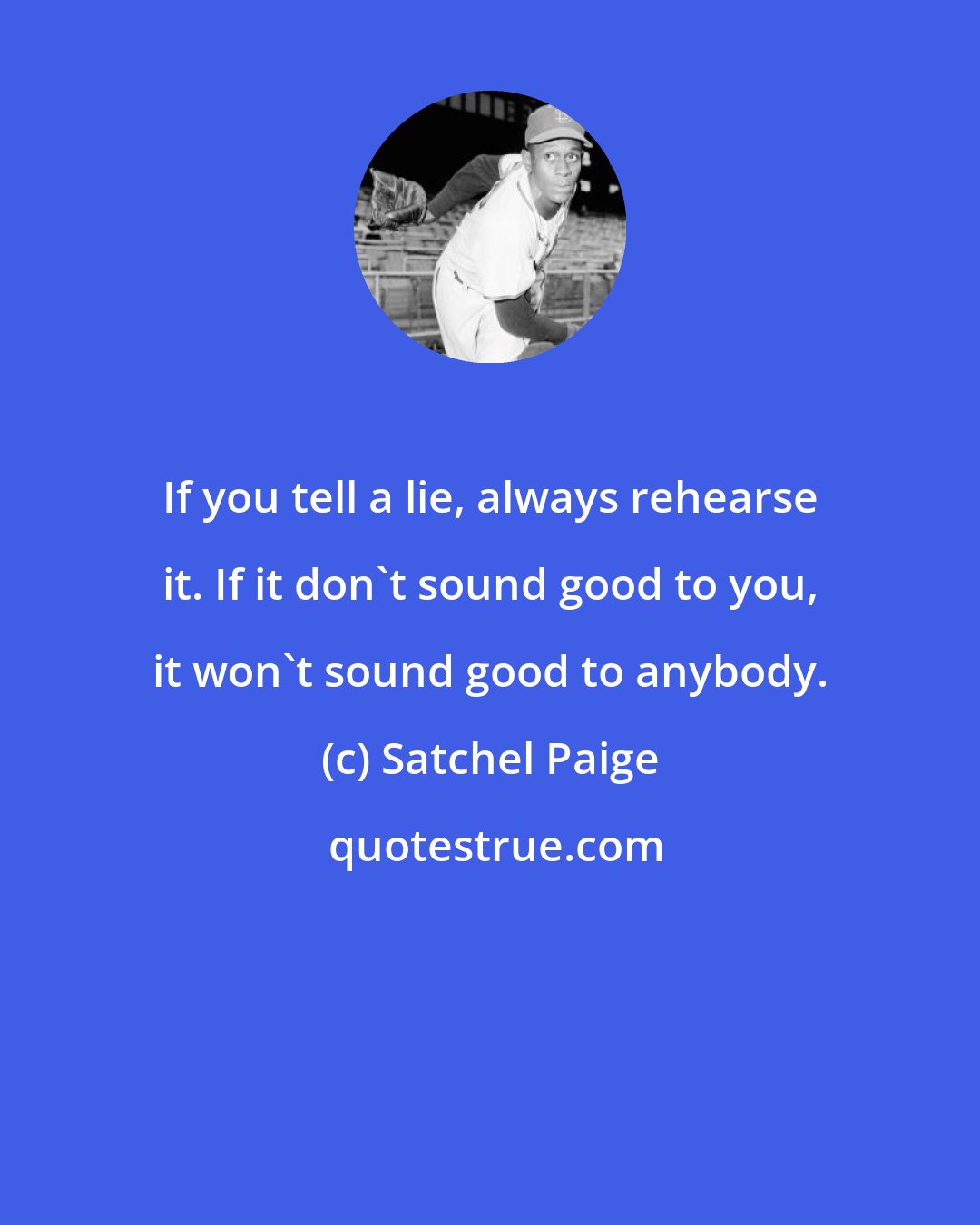 Satchel Paige: If you tell a lie, always rehearse it. If it don't sound good to you, it won't sound good to anybody.