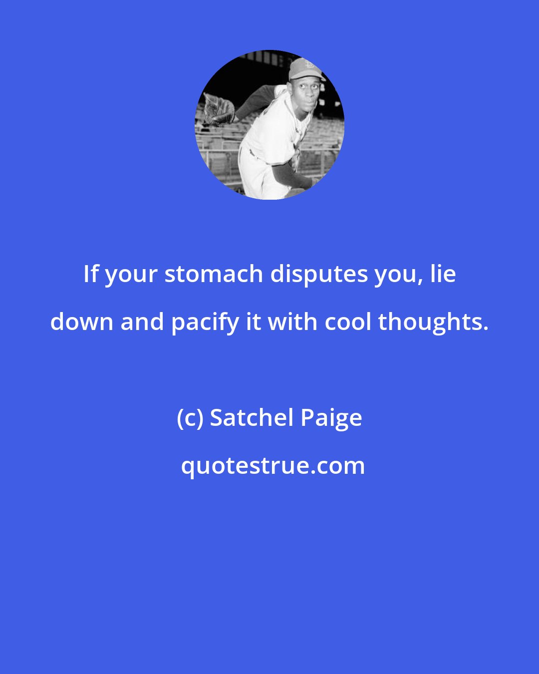 Satchel Paige: If your stomach disputes you, lie down and pacify it with cool thoughts.