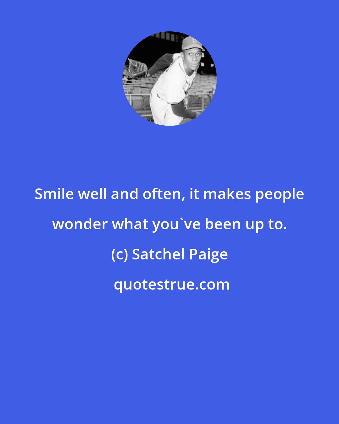 Satchel Paige: Smile well and often, it makes people wonder what you've been up to.