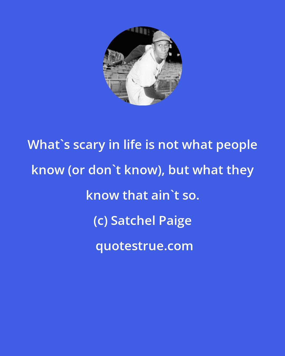 Satchel Paige: What's scary in life is not what people know (or don't know), but what they know that ain't so.