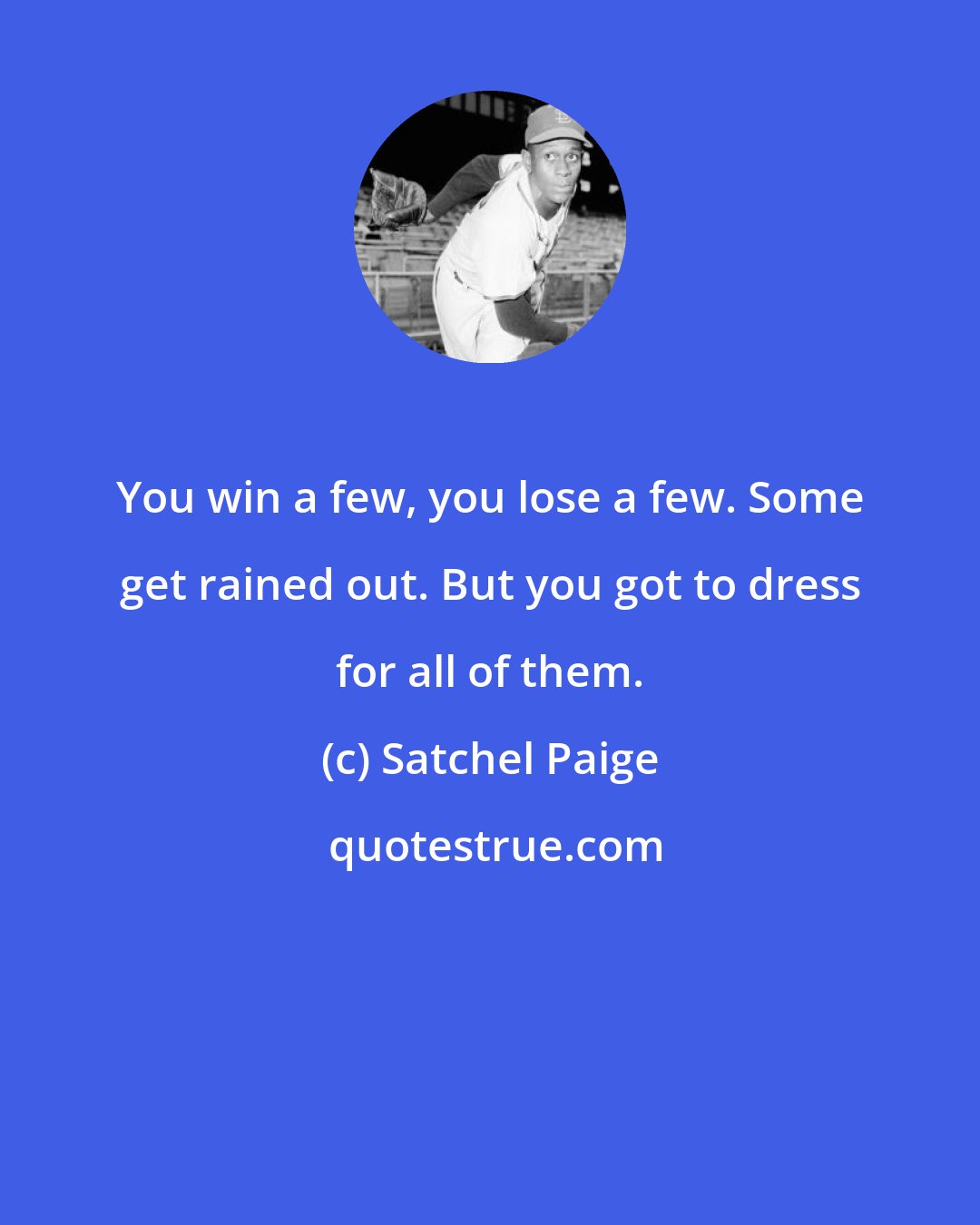 Satchel Paige: You win a few, you lose a few. Some get rained out. But you got to dress for all of them.
