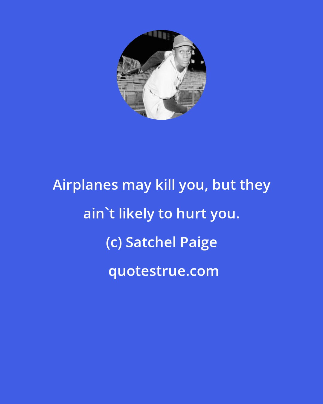 Satchel Paige: Airplanes may kill you, but they ain't likely to hurt you.