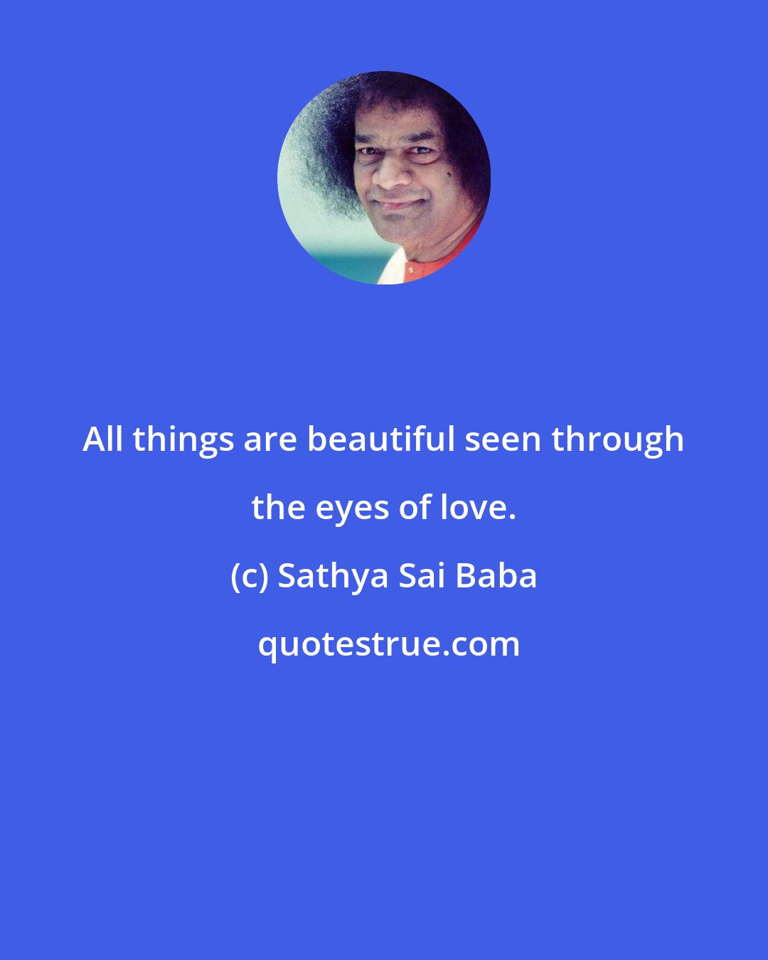 Sathya Sai Baba: All things are beautiful seen through the eyes of love.