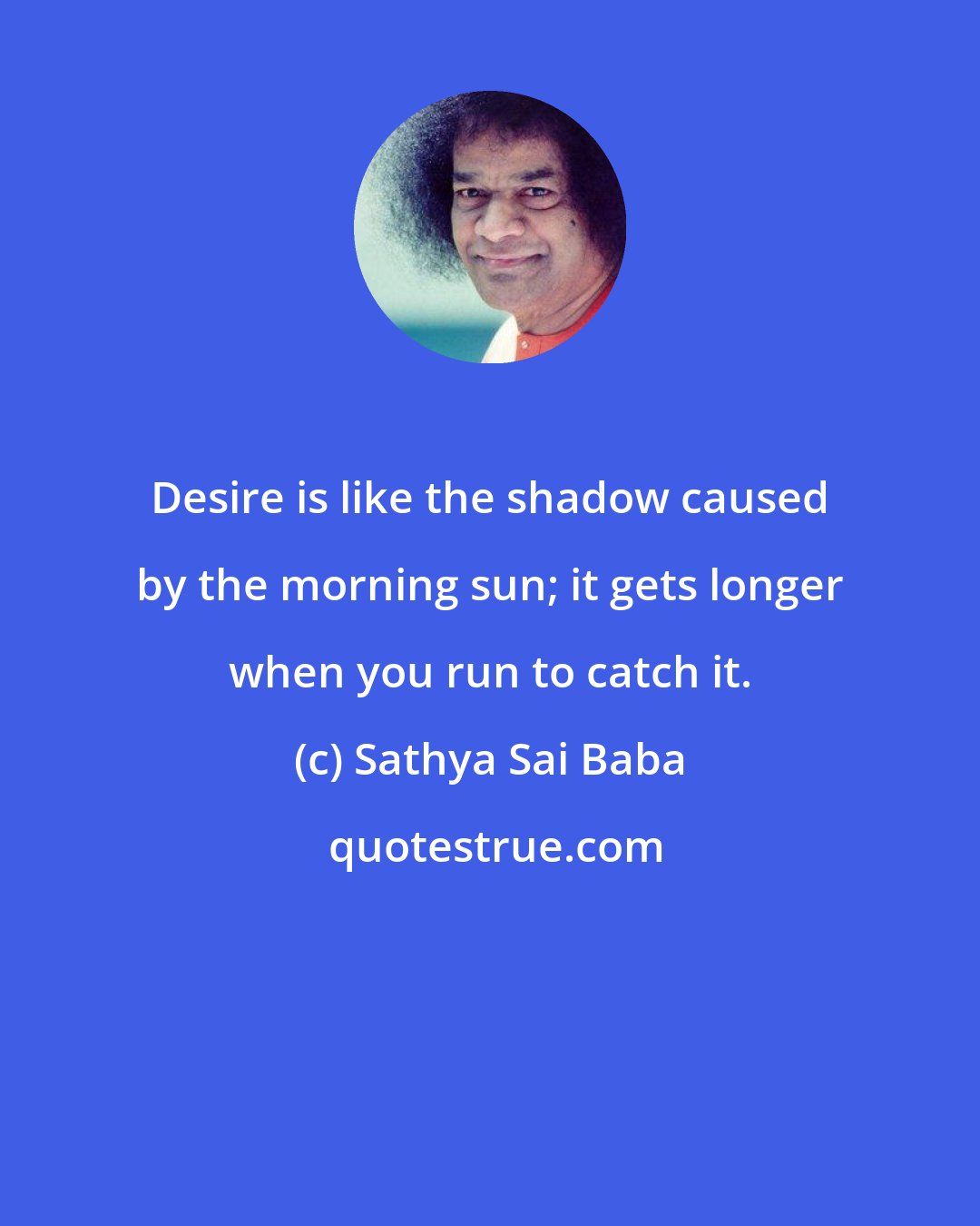 Sathya Sai Baba: Desire is like the shadow caused by the morning sun; it gets longer when you run to catch it.