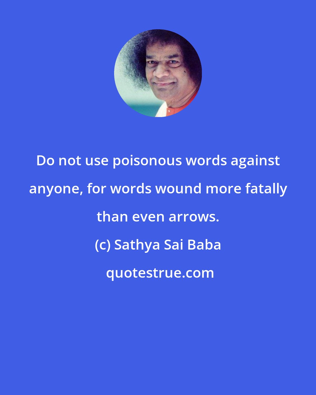 Sathya Sai Baba: Do not use poisonous words against anyone, for words wound more fatally than even arrows.