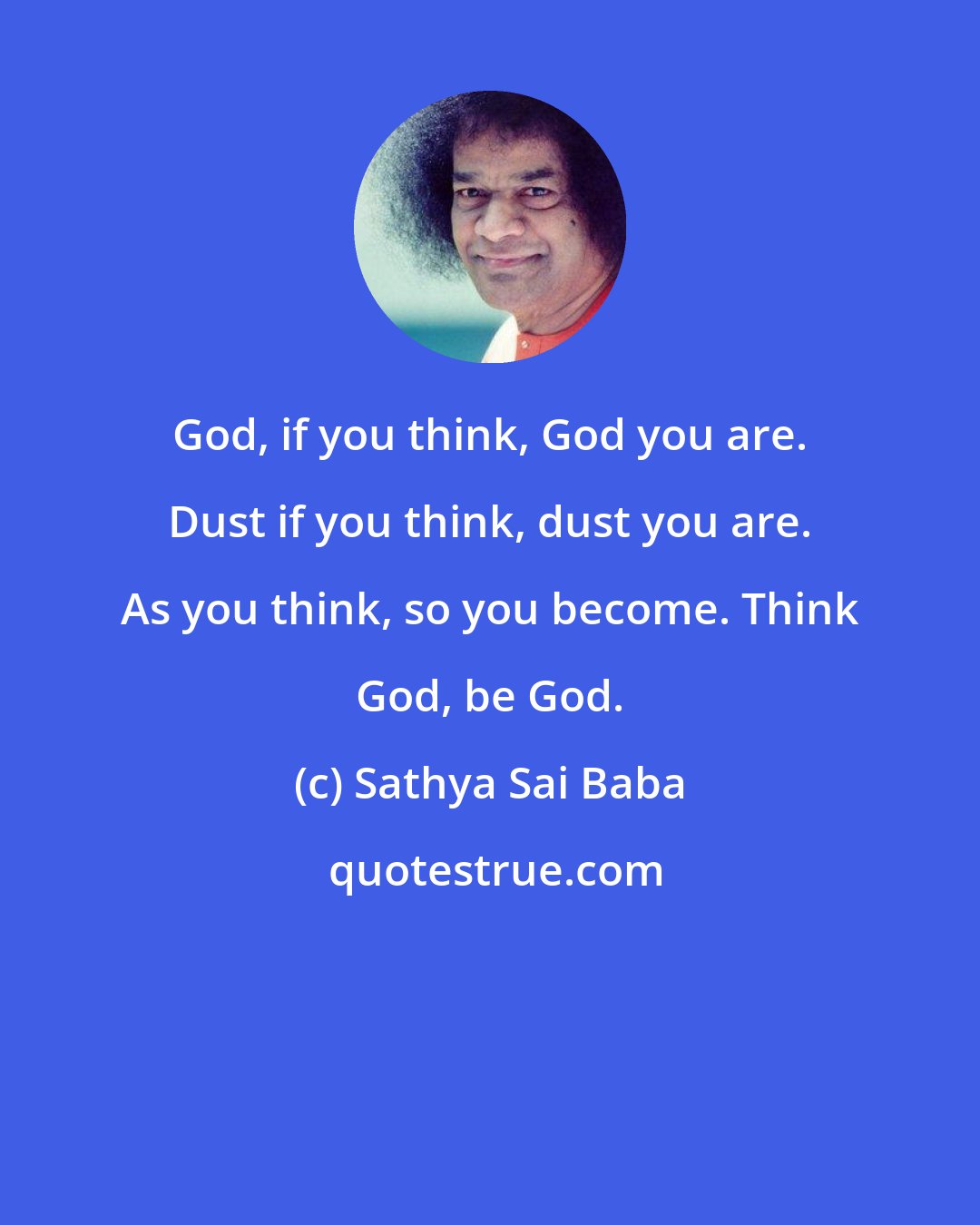 Sathya Sai Baba: God, if you think, God you are. Dust if you think, dust you are. As you think, so you become. Think God, be God.