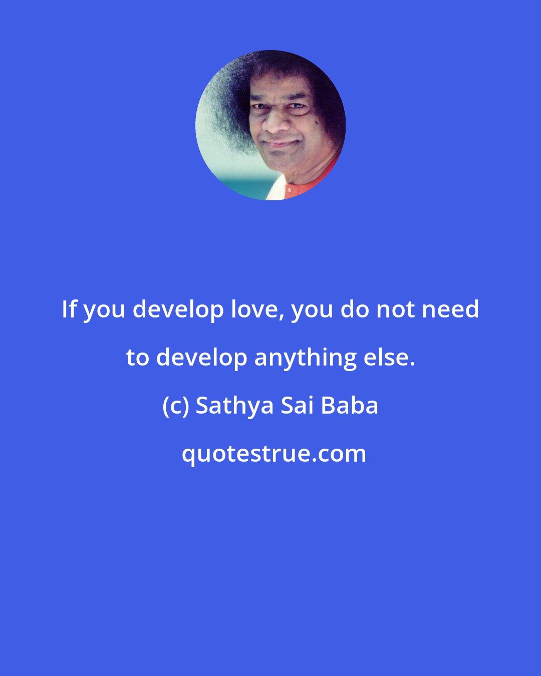 Sathya Sai Baba: If you develop love, you do not need to develop anything else.