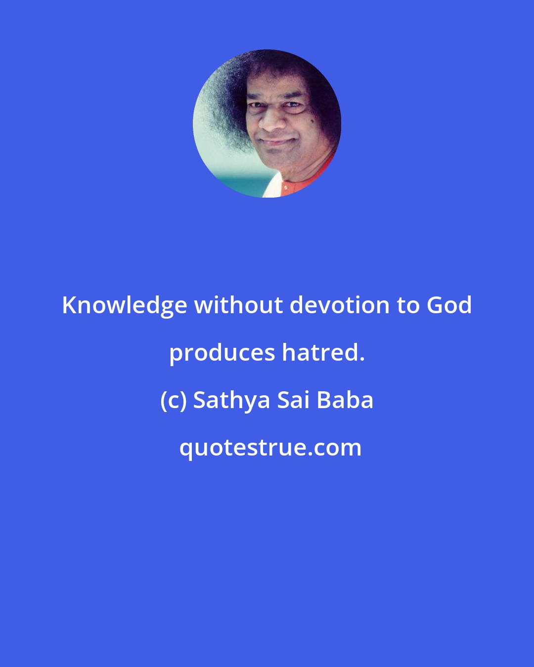 Sathya Sai Baba: Knowledge without devotion to God produces hatred.