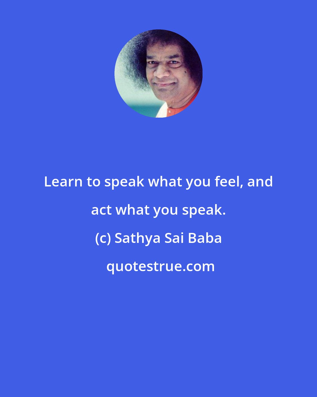 Sathya Sai Baba: Learn to speak what you feel, and act what you speak.