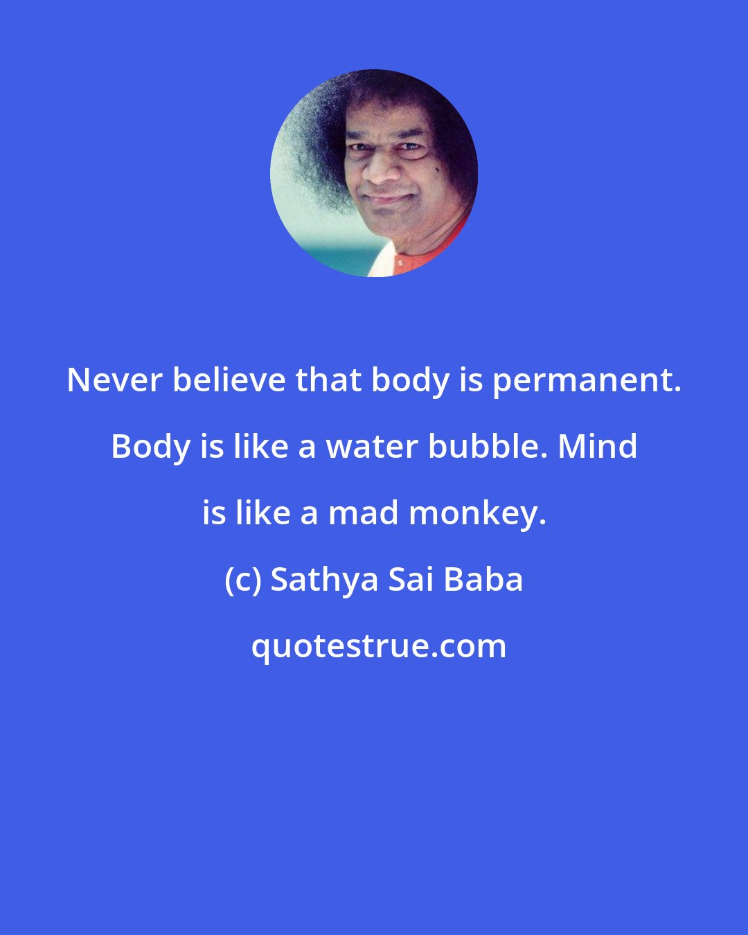 Sathya Sai Baba: Never believe that body is permanent. Body is like a water bubble. Mind is like a mad monkey.