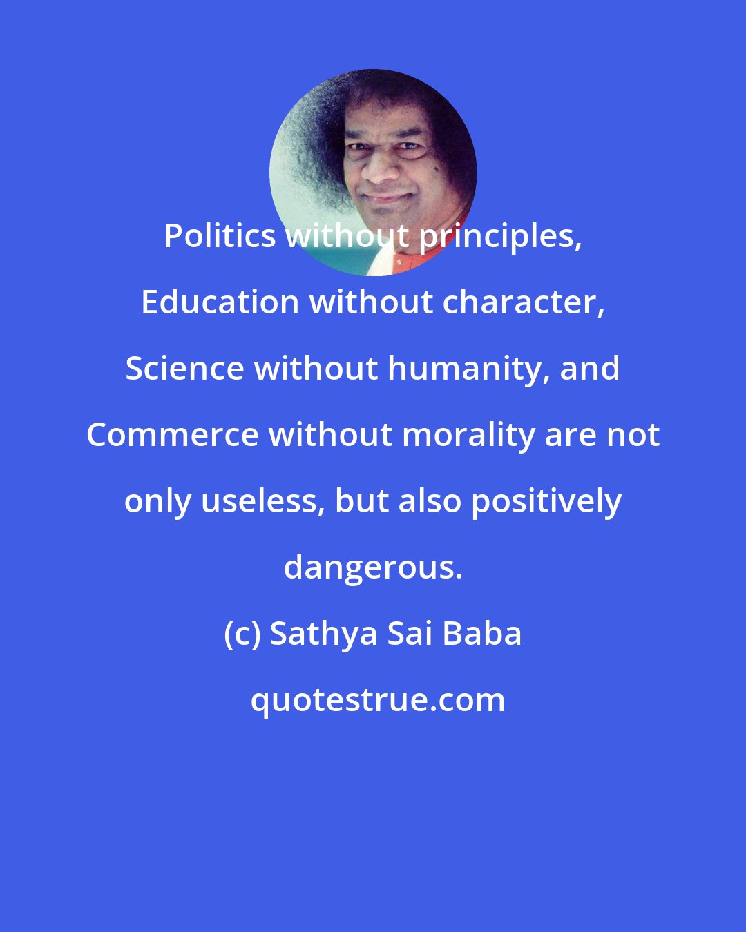 Sathya Sai Baba: Politics without principles, Education without character, Science without humanity, and Commerce without morality are not only useless, but also positively dangerous.