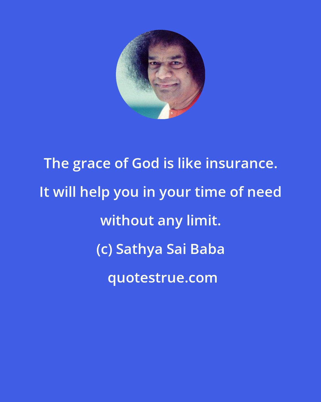 Sathya Sai Baba: The grace of God is like insurance. It will help you in your time of need without any limit.