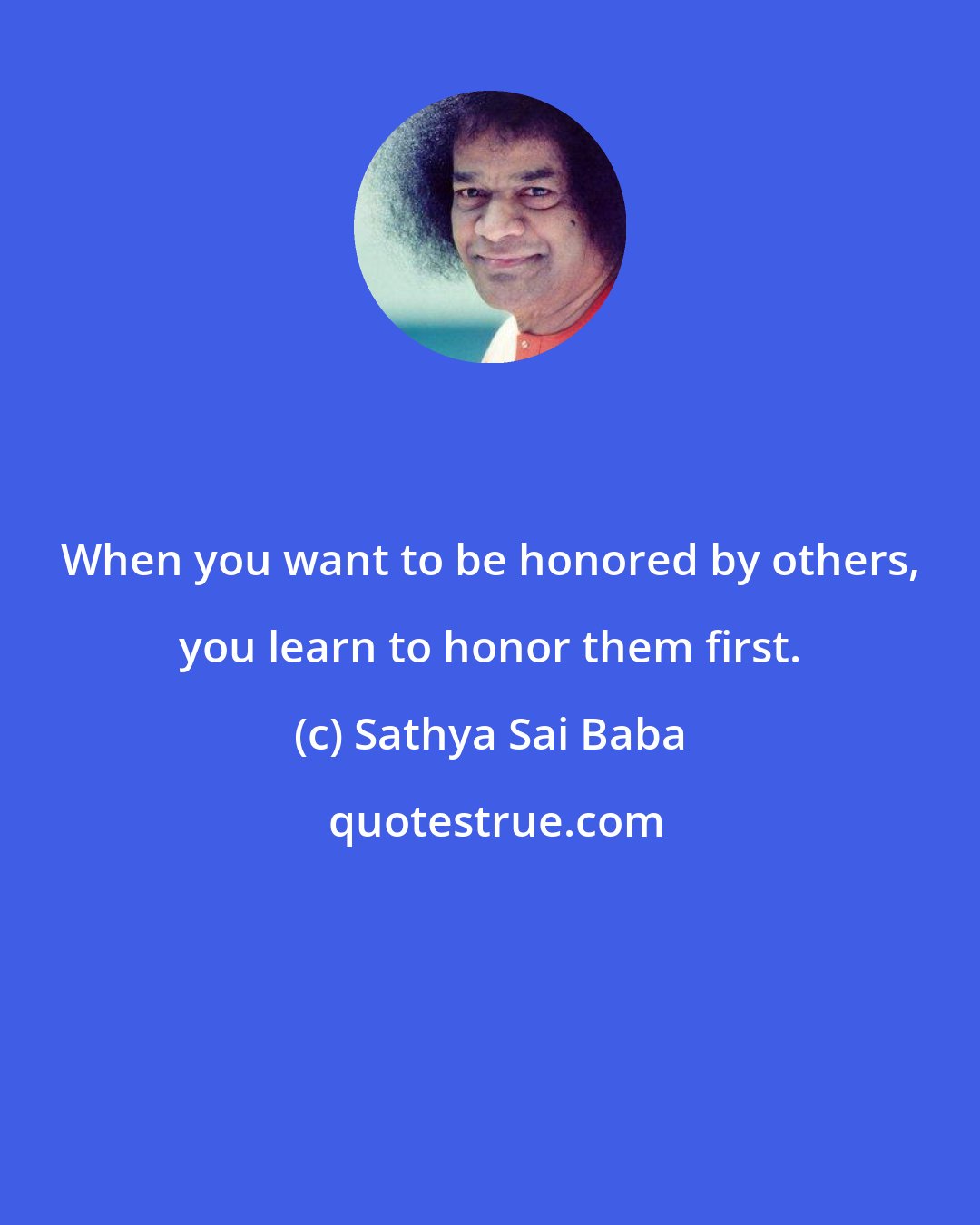 Sathya Sai Baba: When you want to be honored by others, you learn to honor them first.