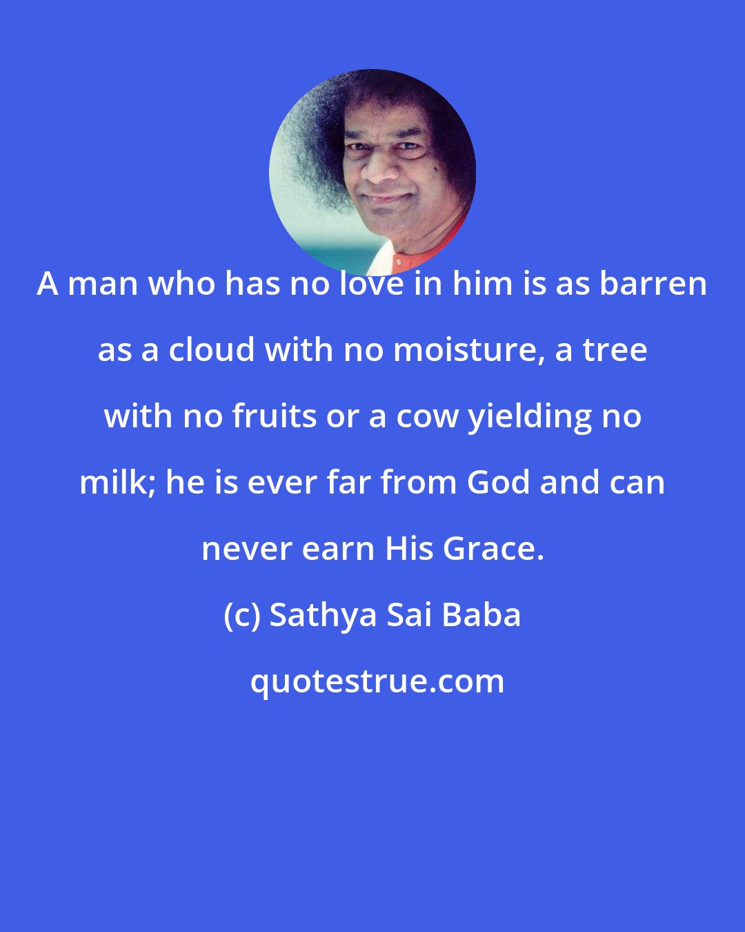 Sathya Sai Baba: A man who has no love in him is as barren as a cloud with no moisture, a tree with no fruits or a cow yielding no milk; he is ever far from God and can never earn His Grace.