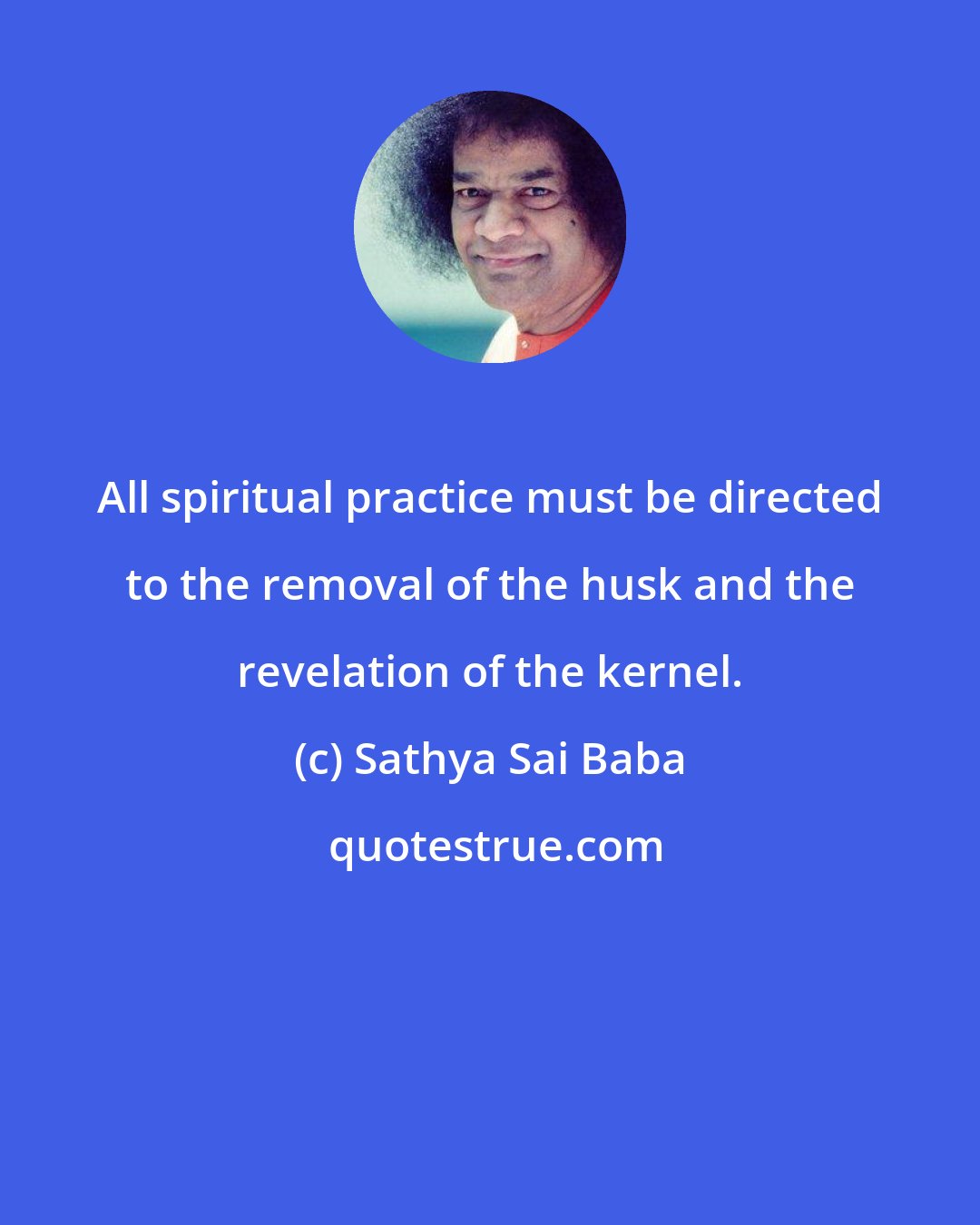 Sathya Sai Baba: All spiritual practice must be directed to the removal of the husk and the revelation of the kernel.