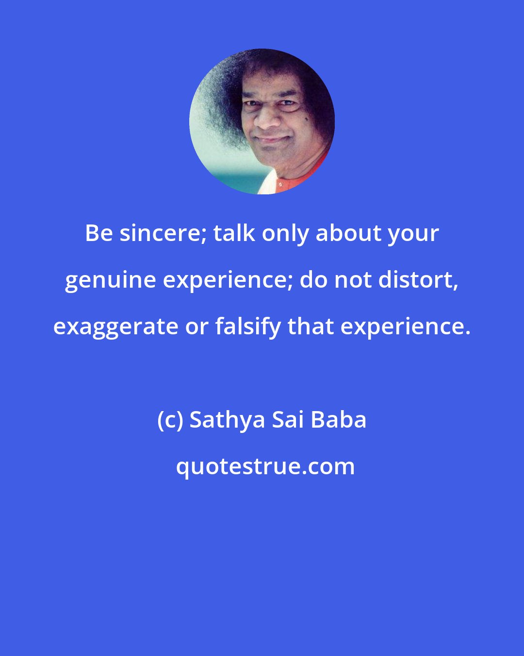 Sathya Sai Baba: Be sincere; talk only about your genuine experience; do not distort, exaggerate or falsify that experience.