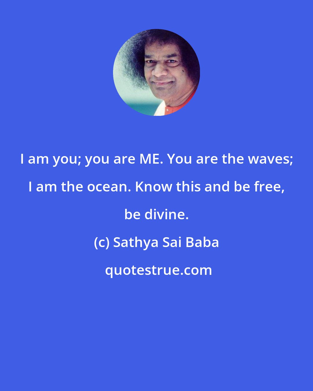 Sathya Sai Baba: I am you; you are ME. You are the waves; I am the ocean. Know this and be free, be divine.