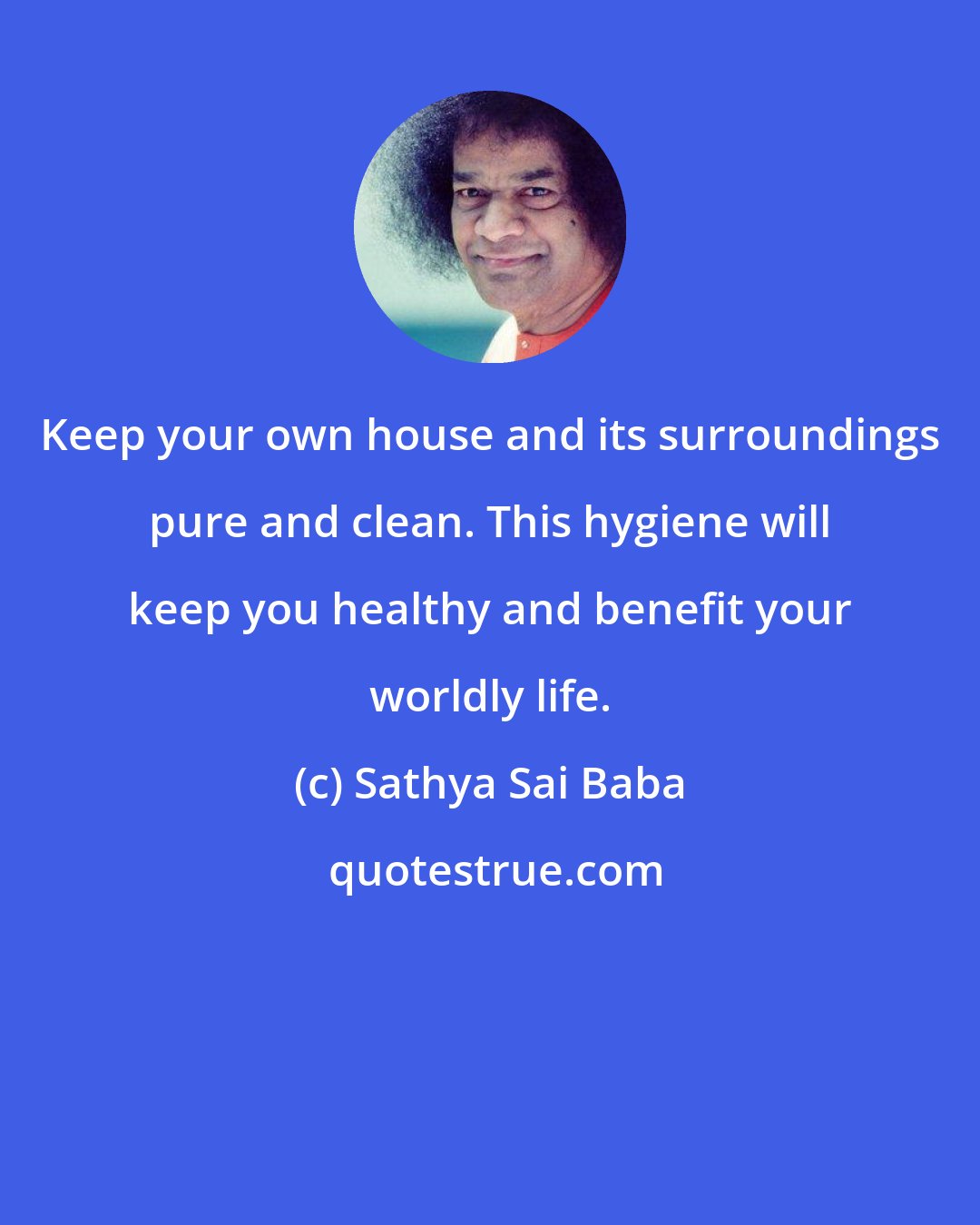 Sathya Sai Baba: Keep your own house and its surroundings pure and clean. This hygiene will keep you healthy and benefit your worldly life.