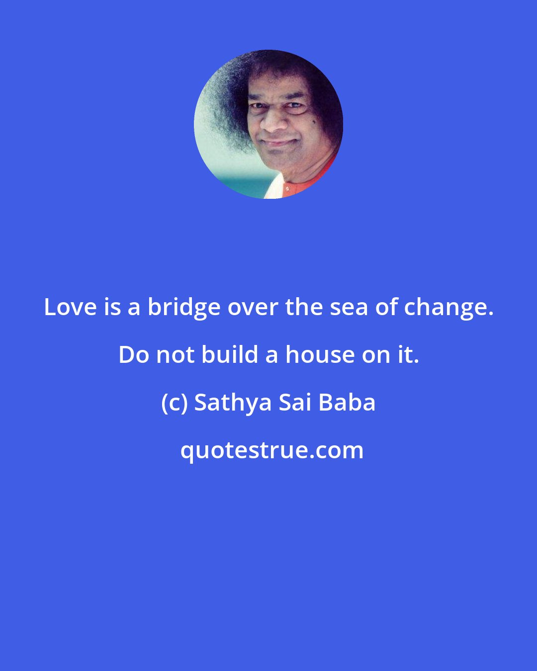 Sathya Sai Baba: Love is a bridge over the sea of change. Do not build a house on it.