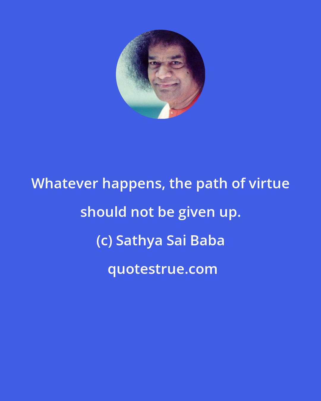 Sathya Sai Baba: Whatever happens, the path of virtue should not be given up.