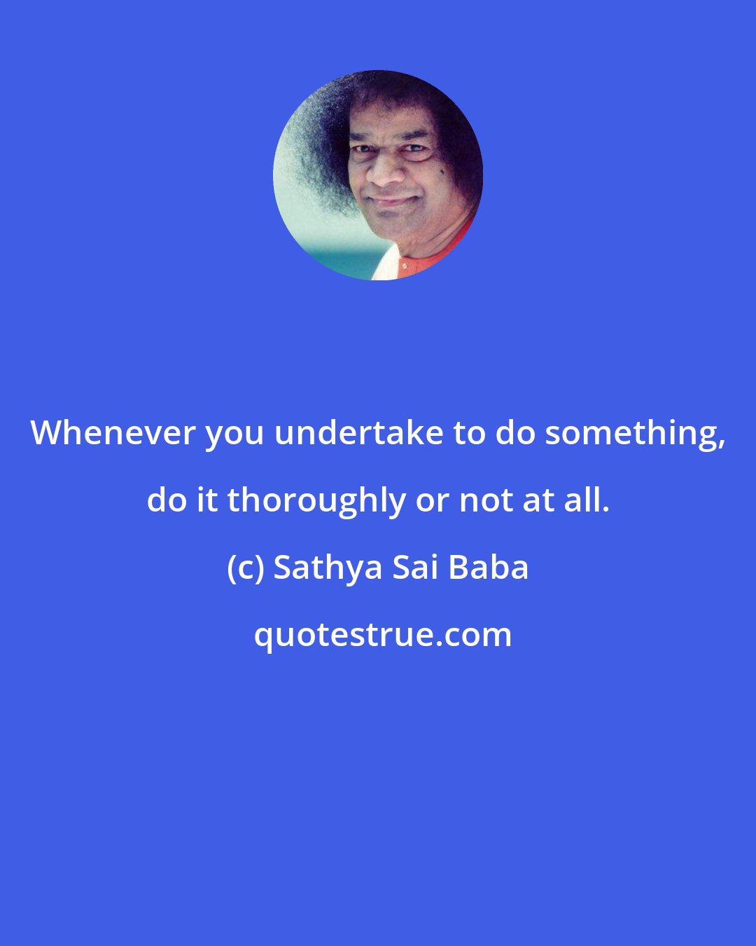 Sathya Sai Baba: Whenever you undertake to do something, do it thoroughly or not at all.