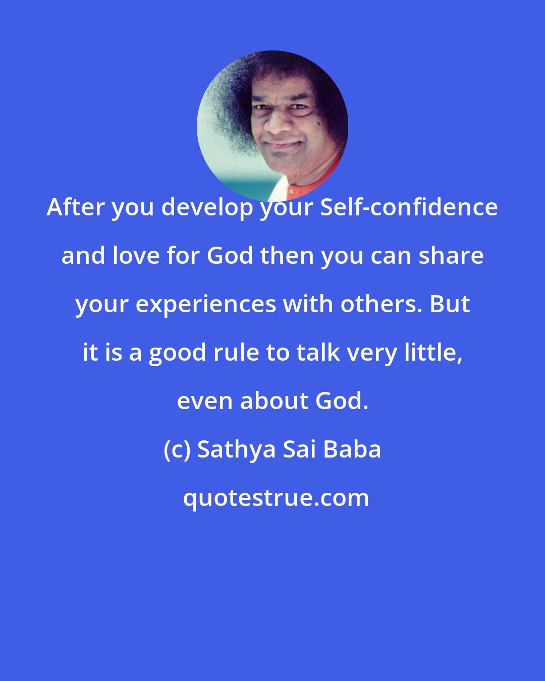 Sathya Sai Baba: After you develop your Self-confidence and love for God then you can share your experiences with others. But it is a good rule to talk very little, even about God.