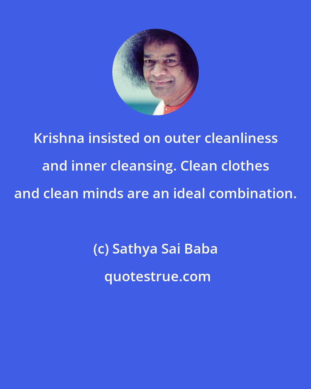 Sathya Sai Baba: Krishna insisted on outer cleanliness and inner cleansing. Clean clothes and clean minds are an ideal combination.