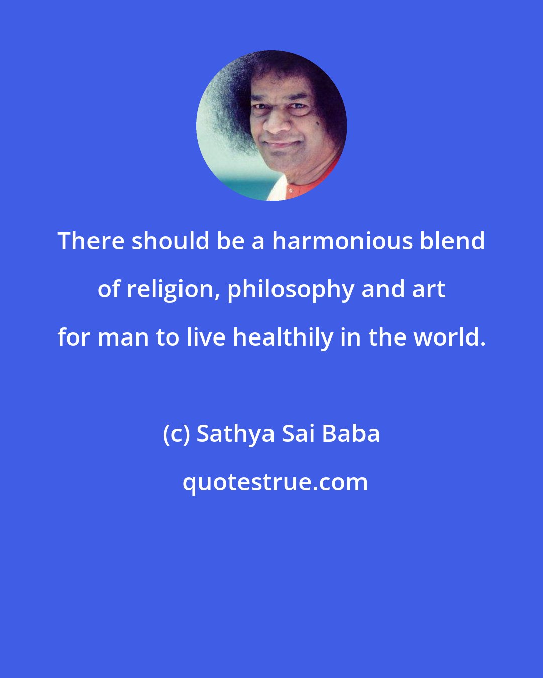 Sathya Sai Baba: There should be a harmonious blend of religion, philosophy and art for man to live healthily in the world.