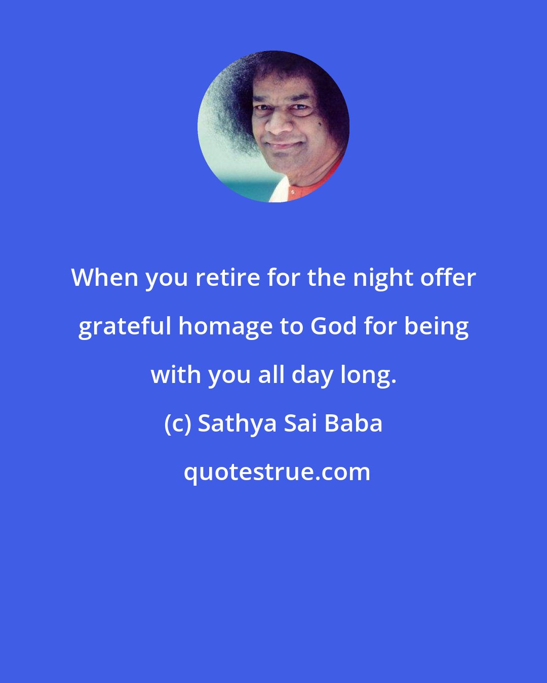 Sathya Sai Baba: When you retire for the night offer grateful homage to God for being with you all day long.