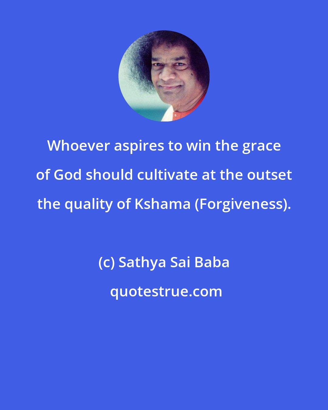 Sathya Sai Baba: Whoever aspires to win the grace of God should cultivate at the outset the quality of Kshama (Forgiveness).