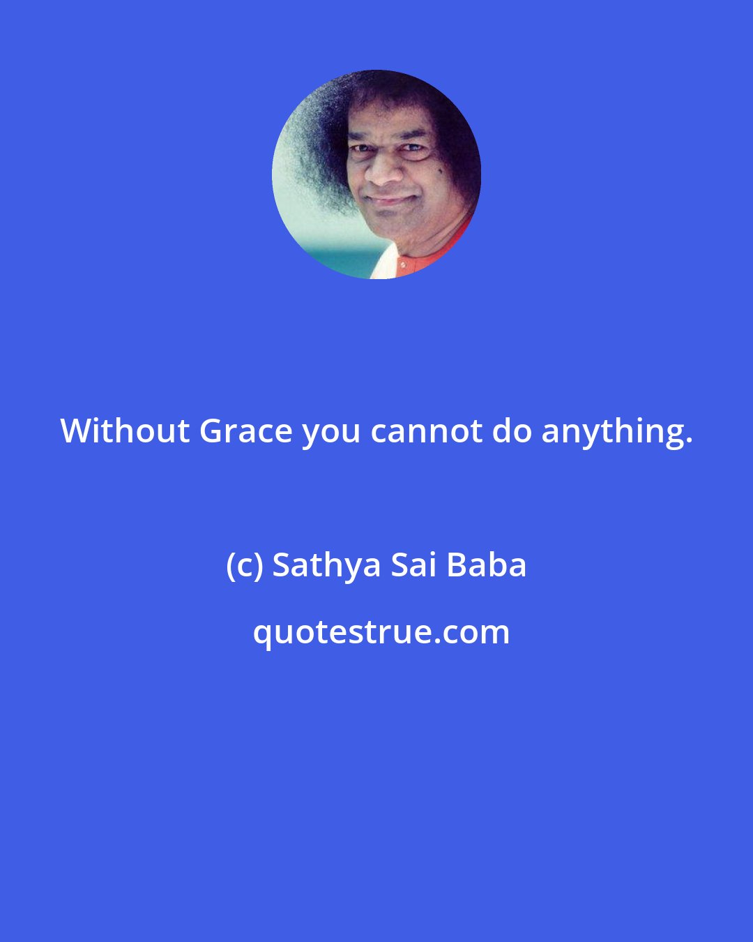 Sathya Sai Baba: Without Grace you cannot do anything.