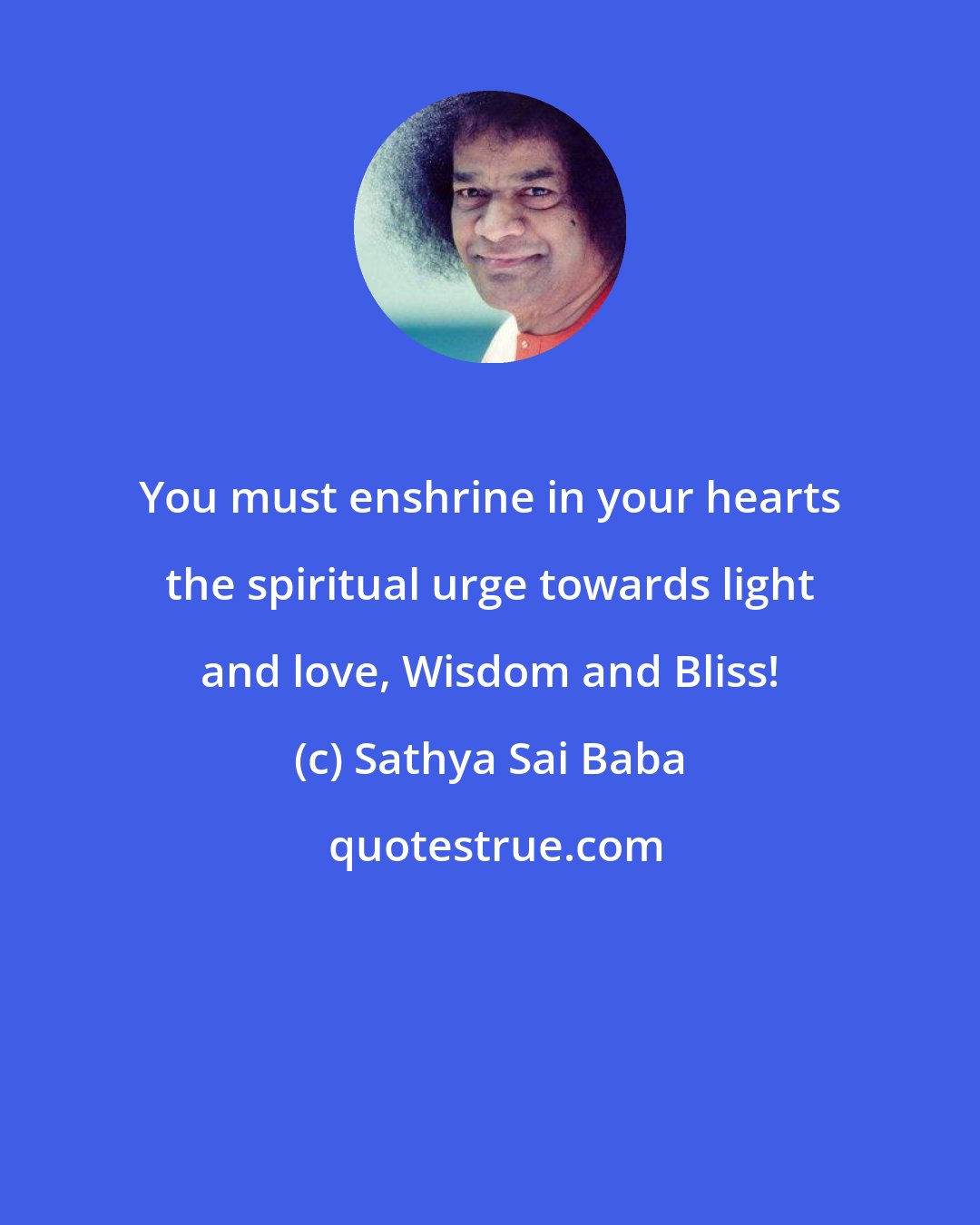 Sathya Sai Baba: You must enshrine in your hearts the spiritual urge towards light and love, Wisdom and Bliss!