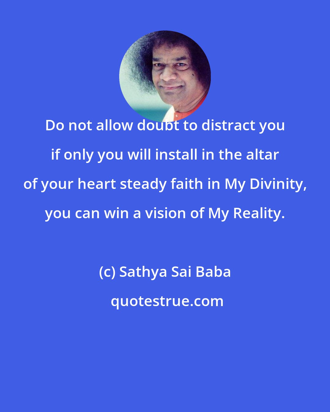 Sathya Sai Baba: Do not allow doubt to distract you if only you will install in the altar of your heart steady faith in My Divinity, you can win a vision of My Reality.