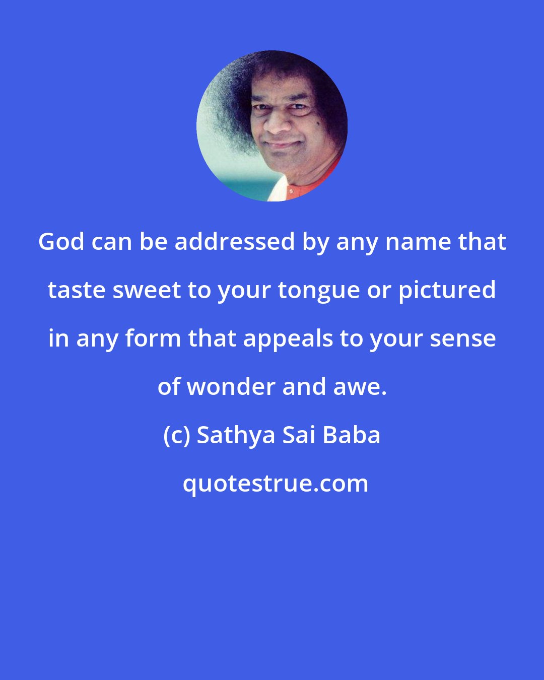 Sathya Sai Baba: God can be addressed by any name that taste sweet to your tongue or pictured in any form that appeals to your sense of wonder and awe.