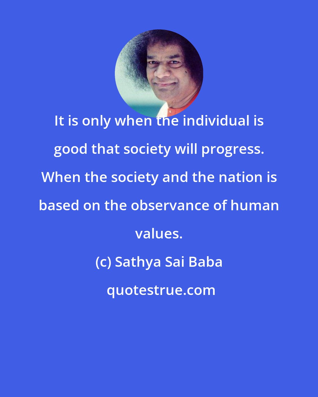 Sathya Sai Baba: It is only when the individual is good that society will progress. When the society and the nation is based on the observance of human values.