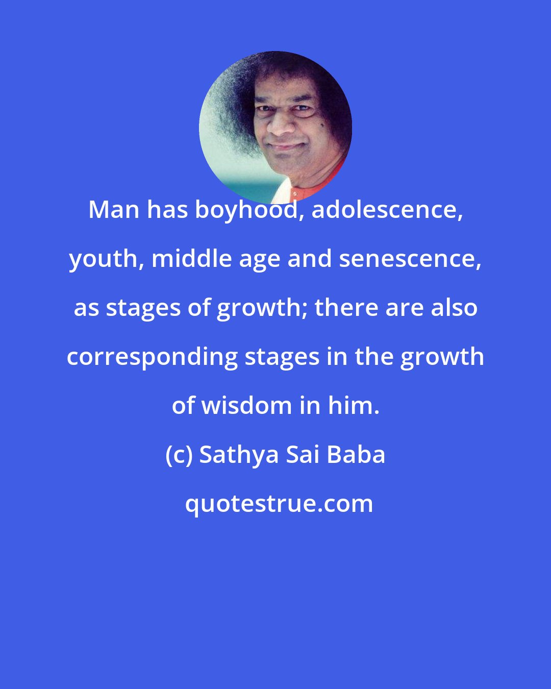 Sathya Sai Baba: Man has boyhood, adolescence, youth, middle age and senescence, as stages of growth; there are also corresponding stages in the growth of wisdom in him.