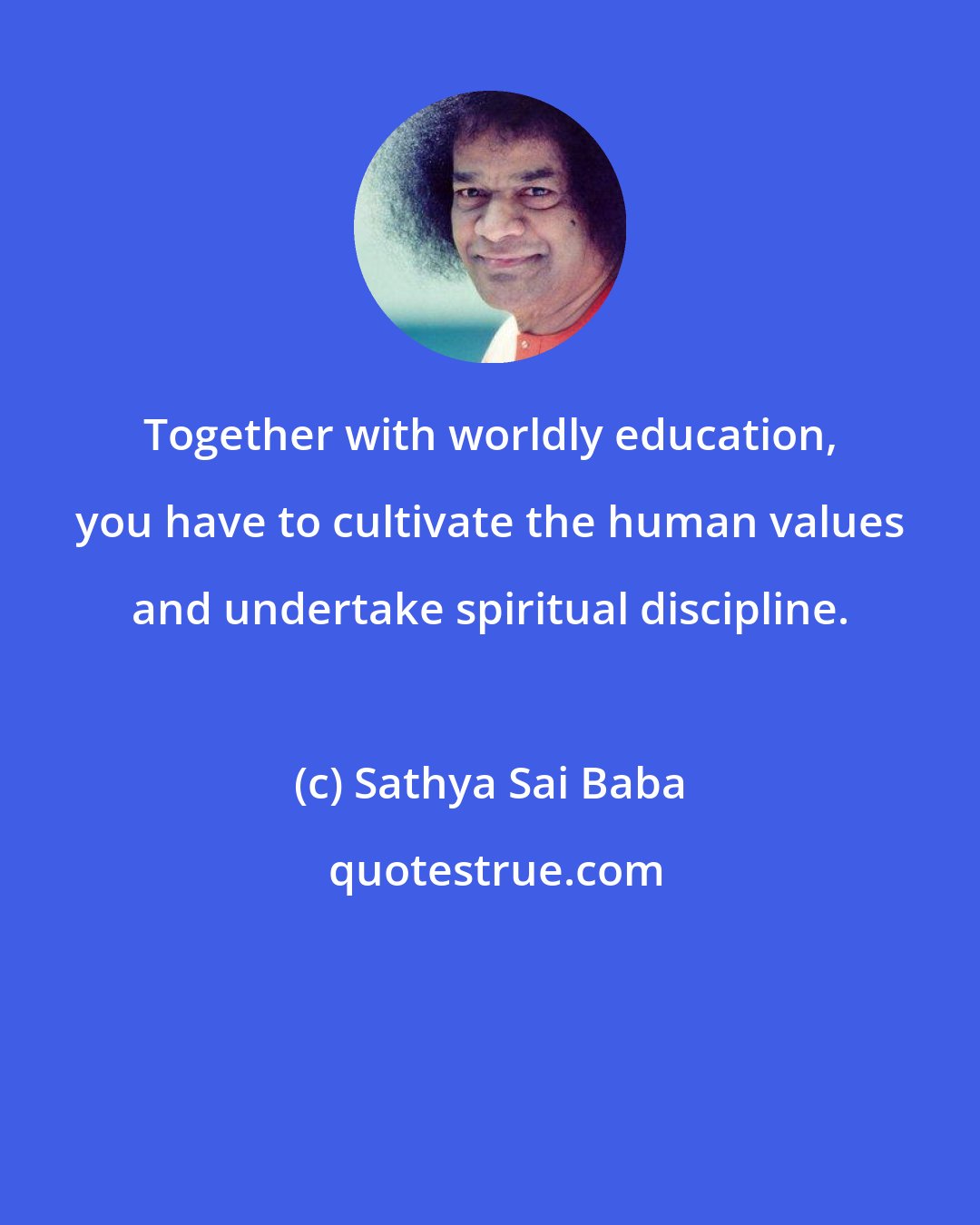 Sathya Sai Baba: Together with worldly education, you have to cultivate the human values and undertake spiritual discipline.