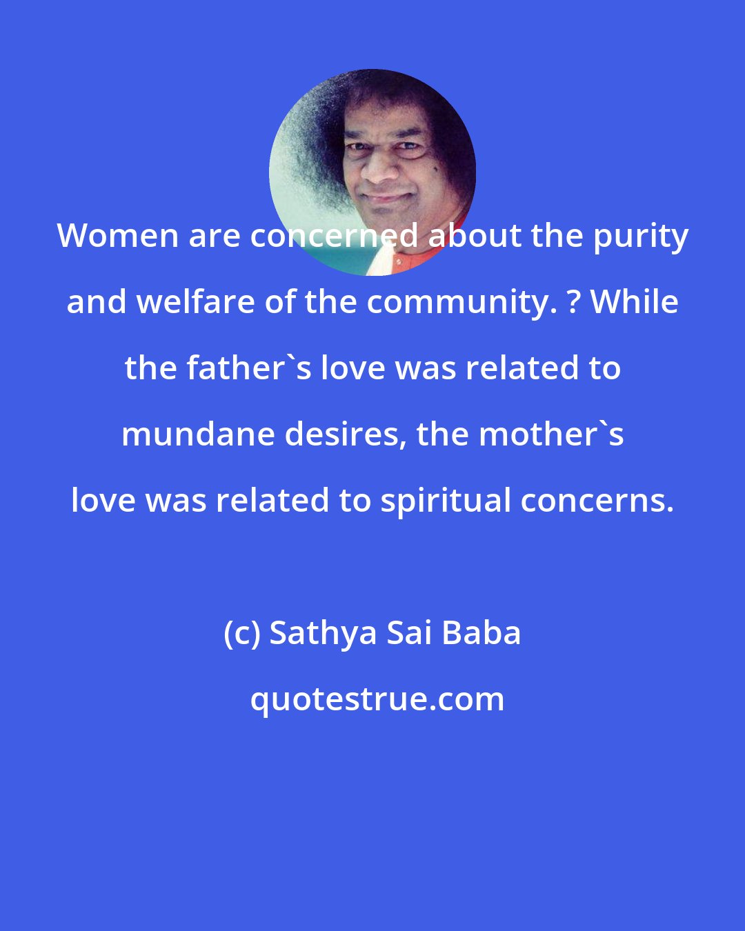 Sathya Sai Baba: Women are concerned about the purity and welfare of the community. ? While the father's love was related to mundane desires, the mother's love was related to spiritual concerns.