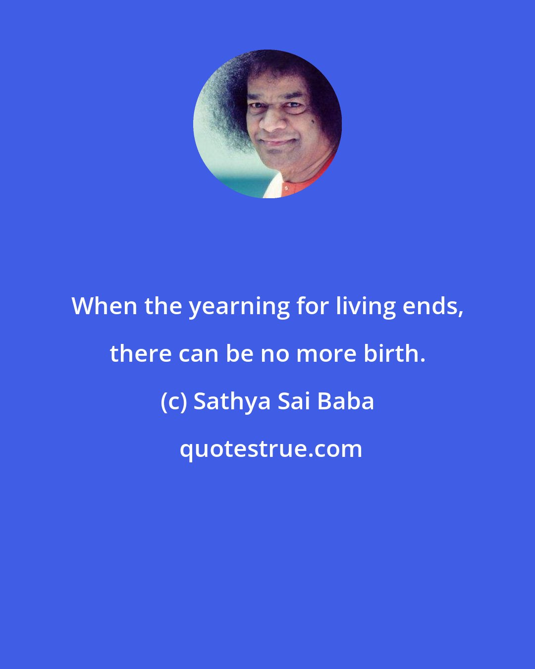 Sathya Sai Baba: When the yearning for living ends, there can be no more birth.