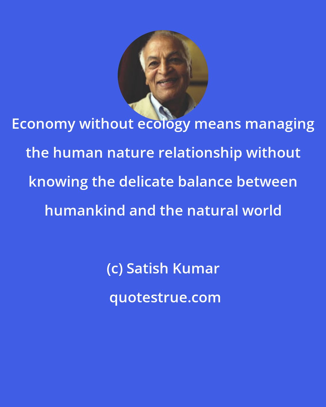 Satish Kumar: Economy without ecology means managing the human nature relationship without knowing the delicate balance between humankind and the natural world