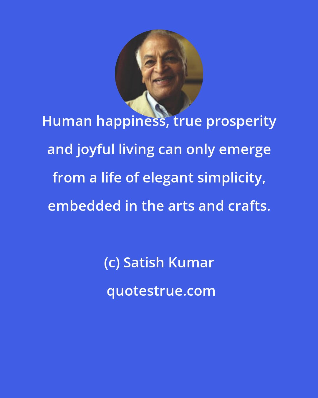 Satish Kumar: Human happiness, true prosperity and joyful living can only emerge from a life of elegant simplicity, embedded in the arts and crafts.