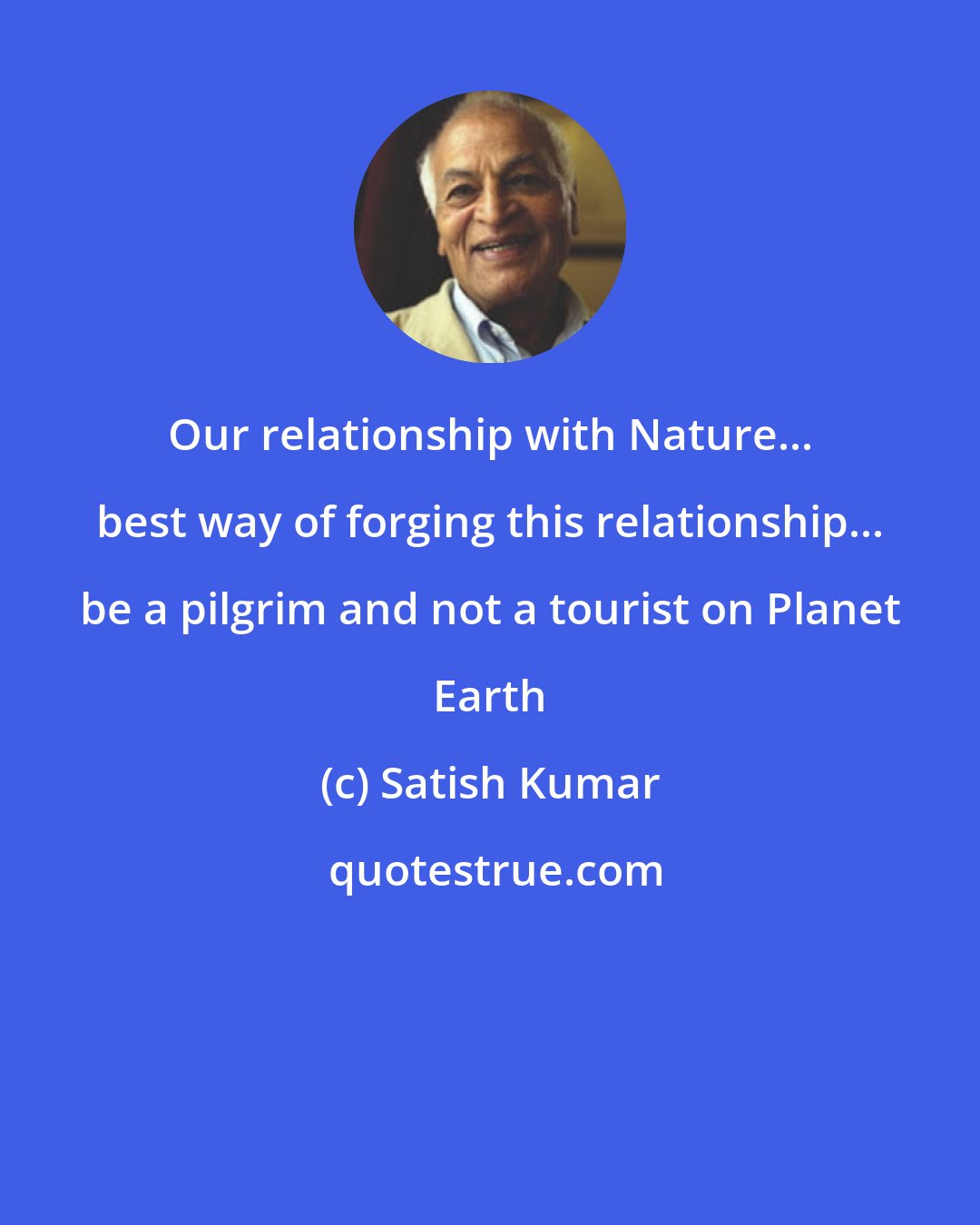 Satish Kumar: Our relationship with Nature... best way of forging this relationship... be a pilgrim and not a tourist on Planet Earth