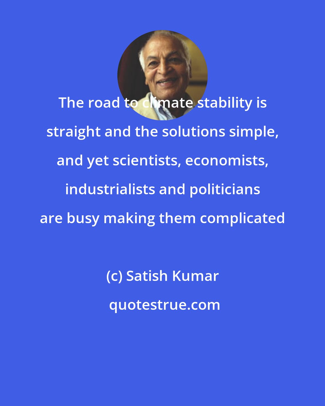 Satish Kumar: The road to climate stability is straight and the solutions simple, and yet scientists, economists, industrialists and politicians are busy making them complicated