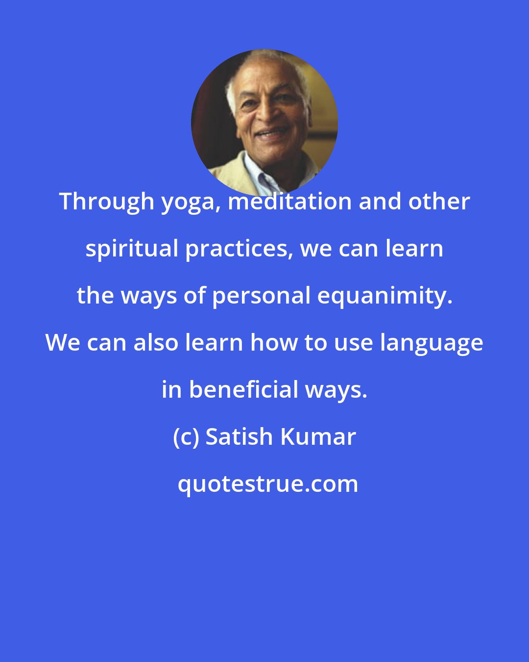 Satish Kumar: Through yoga, meditation and other spiritual practices, we can learn the ways of personal equanimity. We can also learn how to use language in beneficial ways.