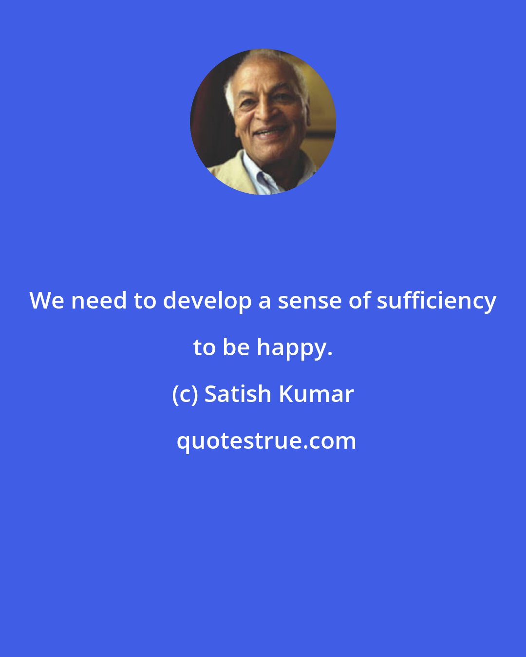 Satish Kumar: We need to develop a sense of sufficiency to be happy.