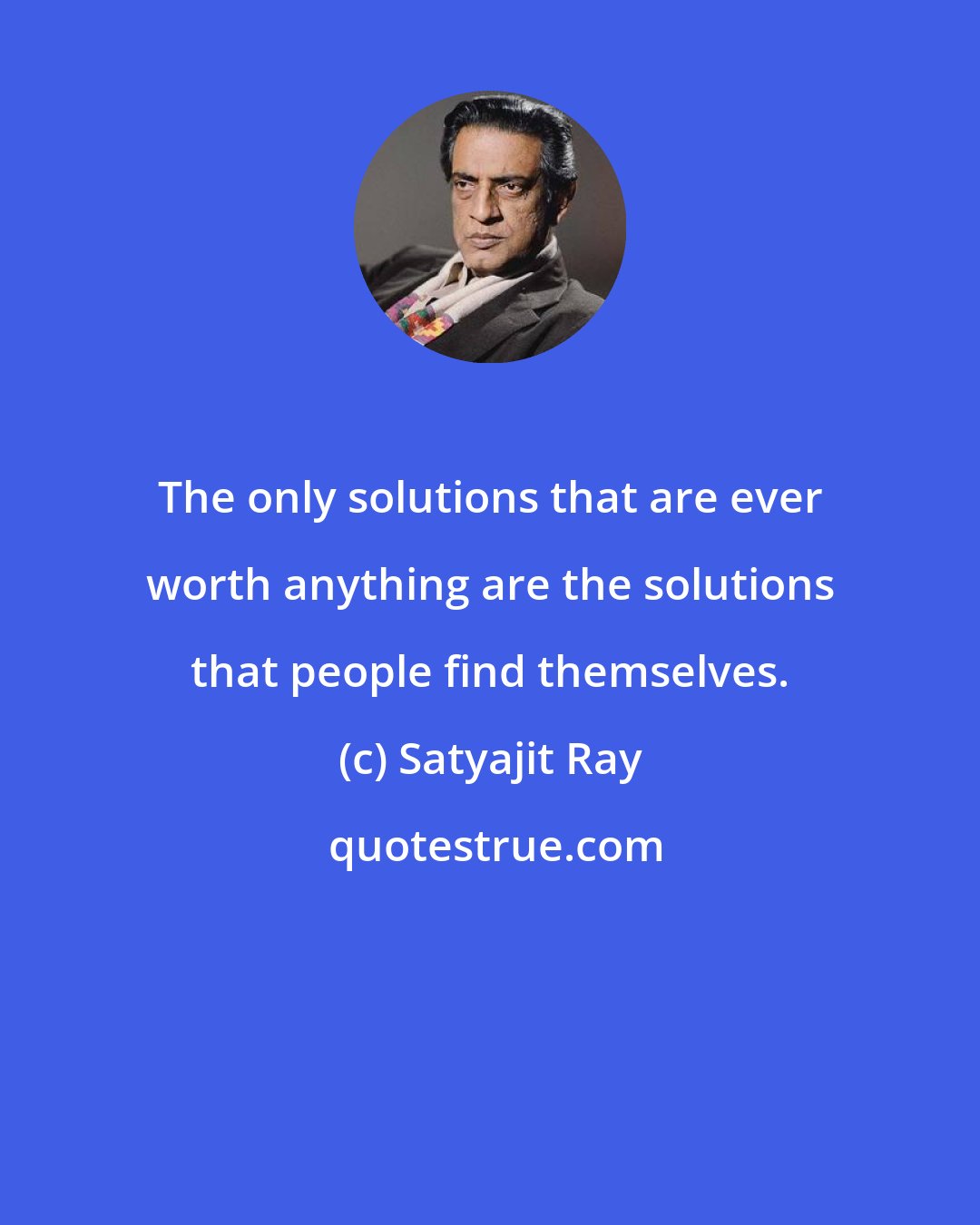 Satyajit Ray: The only solutions that are ever worth anything are the solutions that people find themselves.