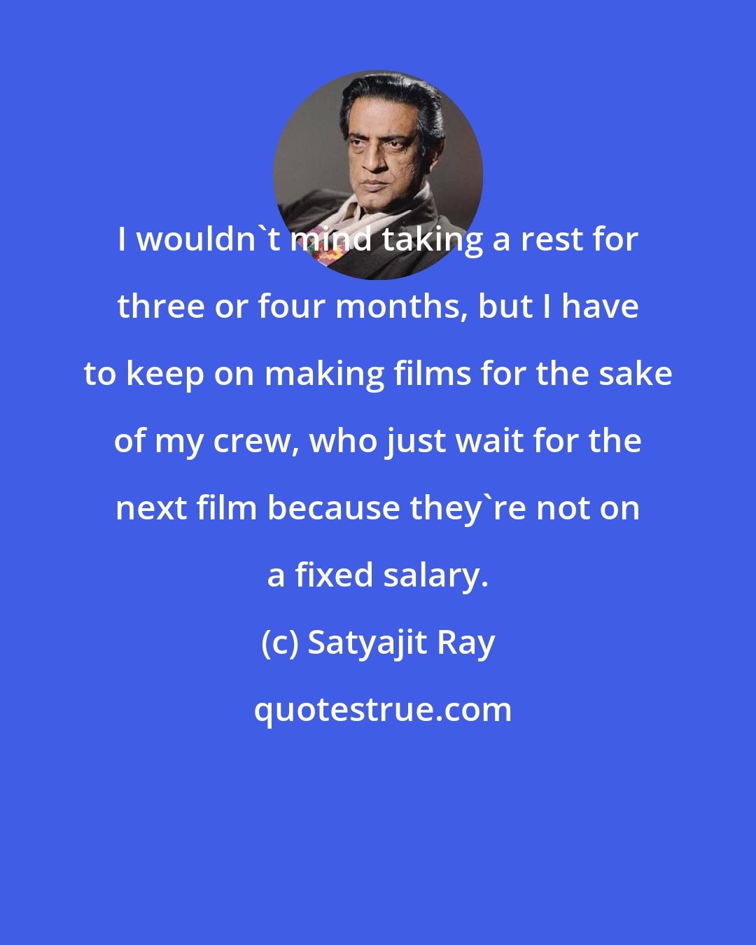 Satyajit Ray: I wouldn't mind taking a rest for three or four months, but I have to keep on making films for the sake of my crew, who just wait for the next film because they're not on a fixed salary.