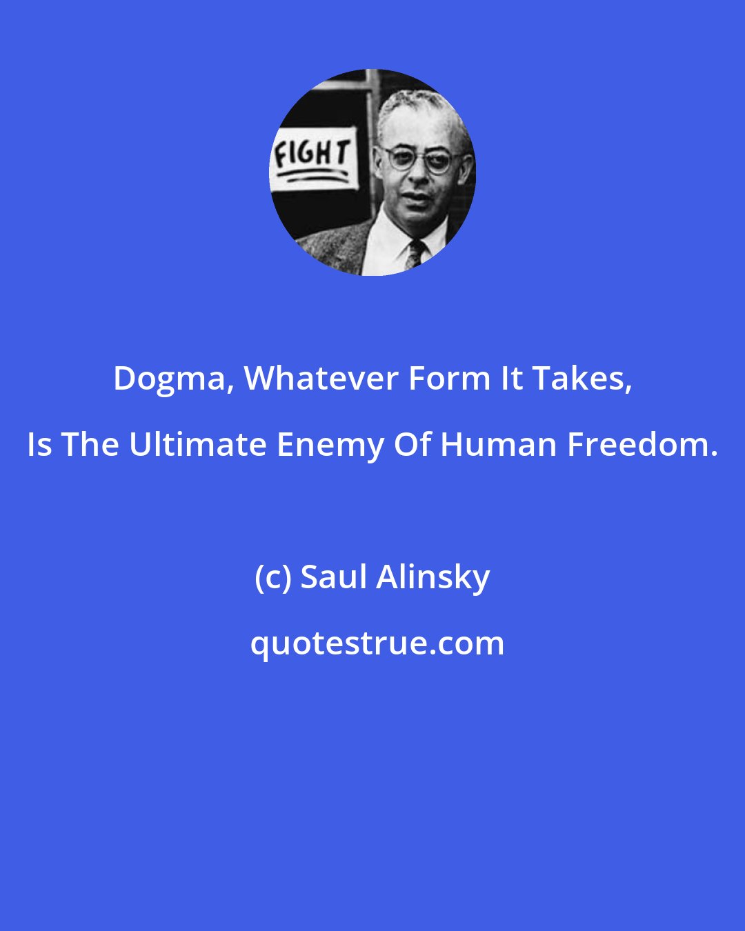 Saul Alinsky: Dogma, Whatever Form It Takes, Is The Ultimate Enemy Of Human Freedom.