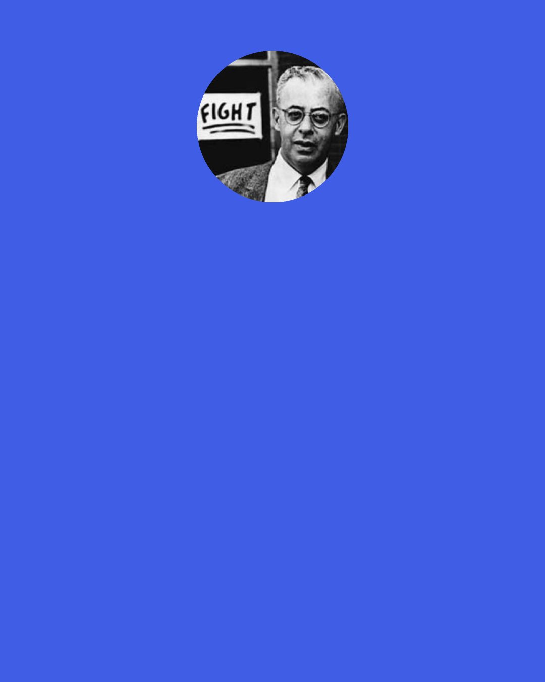 Saul Alinsky: I prize my own independence too much. And philosophically, I could never accept any rigid dogma or ideology, whether it's Christianity or Marxism…The greatest crimes in history have been perpetrated by such religious and political and racial fanatics, from the persecutions of the Inquisition on down to Communist purges and Nazi genocide.