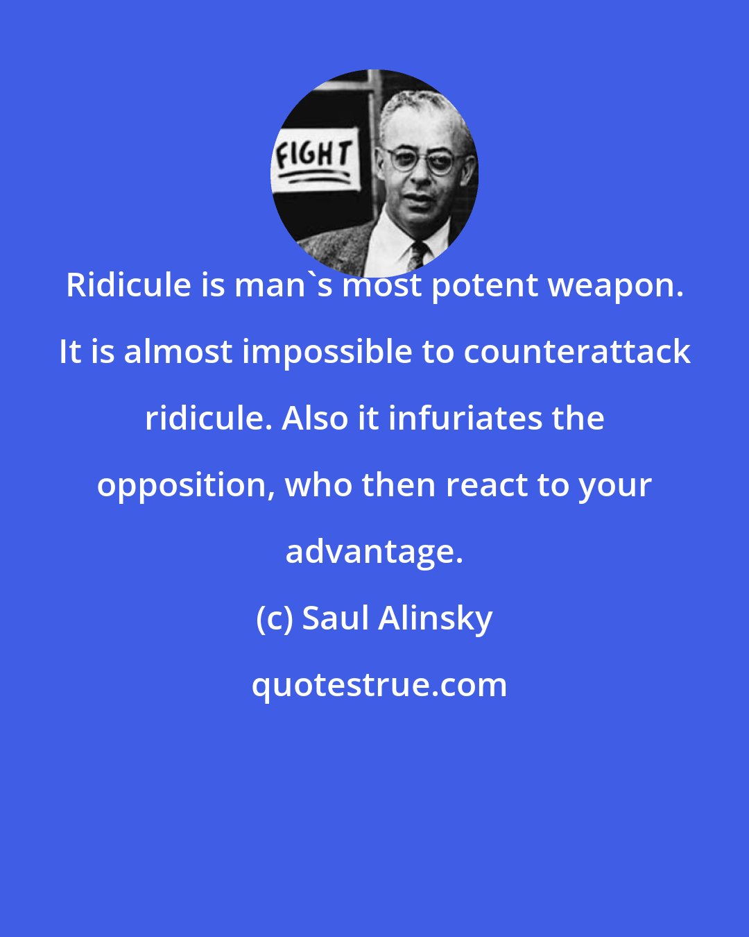 Saul Alinsky: Ridicule is man's most potent weapon. It is almost impossible to counterattack ridicule. Also it infuriates the opposition, who then react to your advantage.